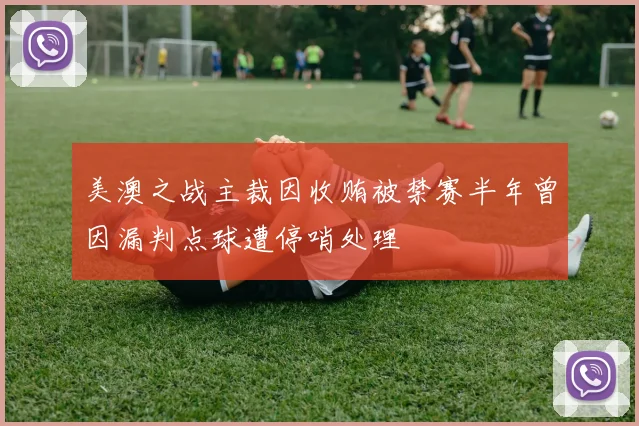 美澳之战主裁因收贿被禁赛半年曾因漏判点球遭停哨处理