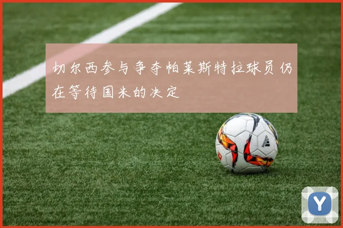 切尔西参与争夺帕莱斯特拉球员仍在等待国米的决定