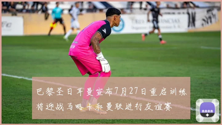 巴黎圣日耳曼宣布7月27日重启训练将迎战马略卡和曼联进行友谊赛