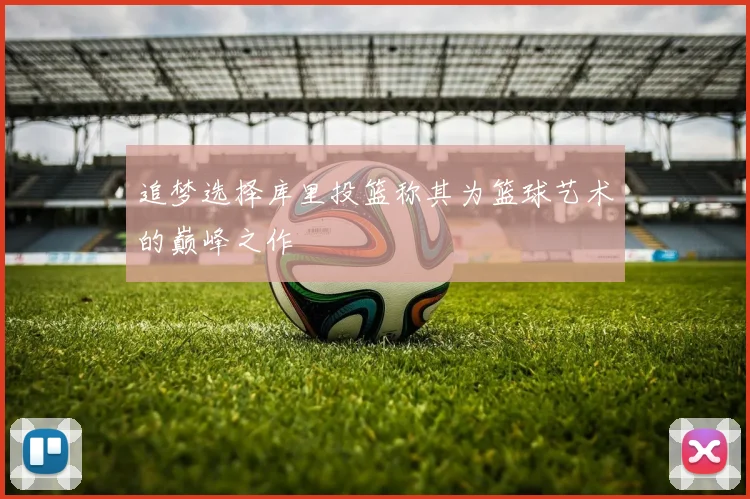 追梦选择库里投篮称其为篮球艺术的巅峰之作