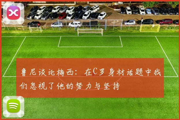 鲁尼谈论梅西：在C罗身材话题中我们忽视了他的努力与坚持