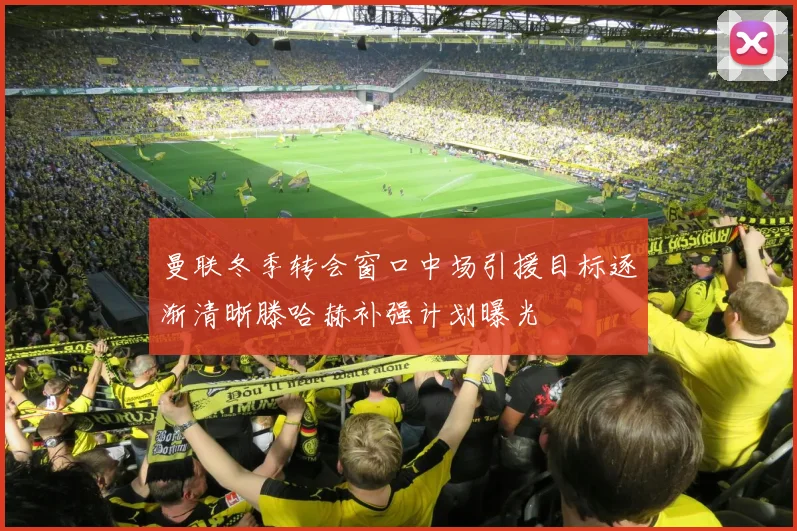 曼联冬季转会窗口中场引援目标逐渐清晰滕哈赫补强计划曝光