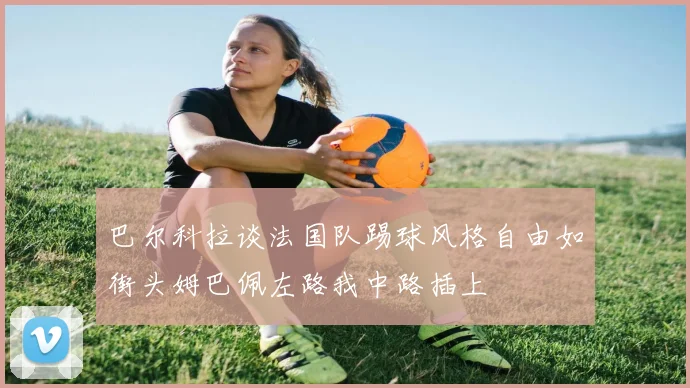 巴尔科拉谈法国队踢球风格自由如街头姆巴佩左路我中路插上