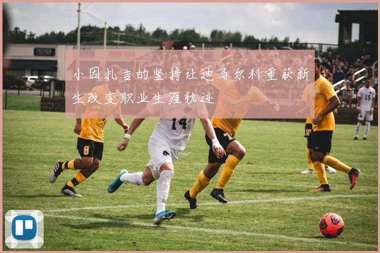 小因扎吉的坚持让迪马尔科重获新生改变职业生涯轨迹