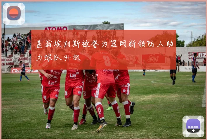 基翁埃利斯被誉为篮网新领防人助力球队升级