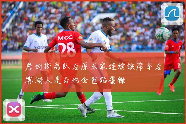 詹姆斯离队后原东家连续缺席季后赛湖人是否也会重蹈覆辙