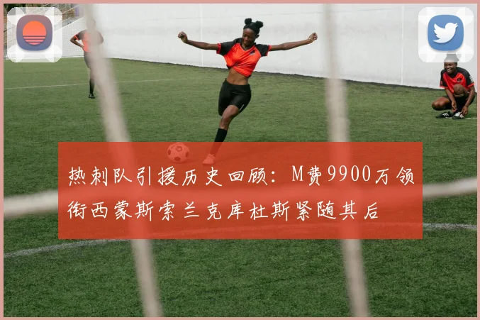 热刺队引援历史回顾：M费9900万领衔西蒙斯索兰克库杜斯紧随其后