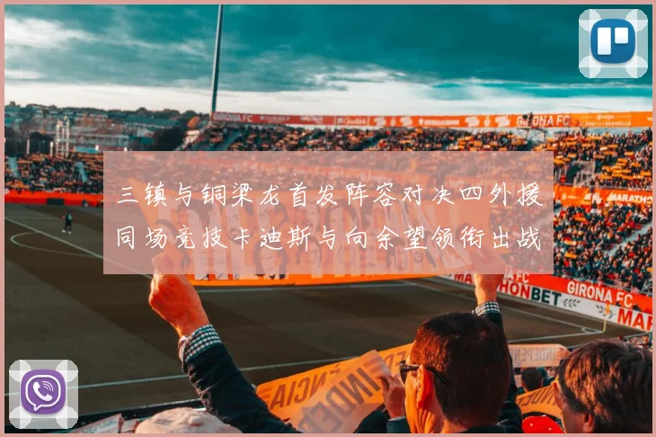 三镇与铜梁龙首发阵容对决四外援同场竞技卡迪斯与向余望领衔出战