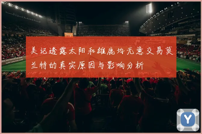 美记透露太阳和雄鹿均无意交易莫兰特的真实原因与影响分析