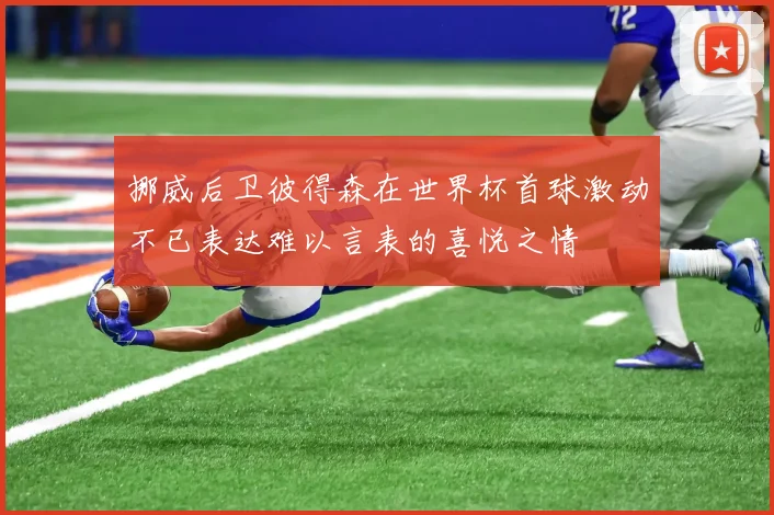 挪威后卫彼得森在世界杯首球激动不已表达难以言表的喜悦之情