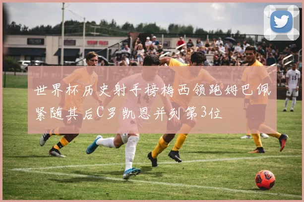 世界杯历史射手榜梅西领跑姆巴佩紧随其后C罗凯恩并列第3位
