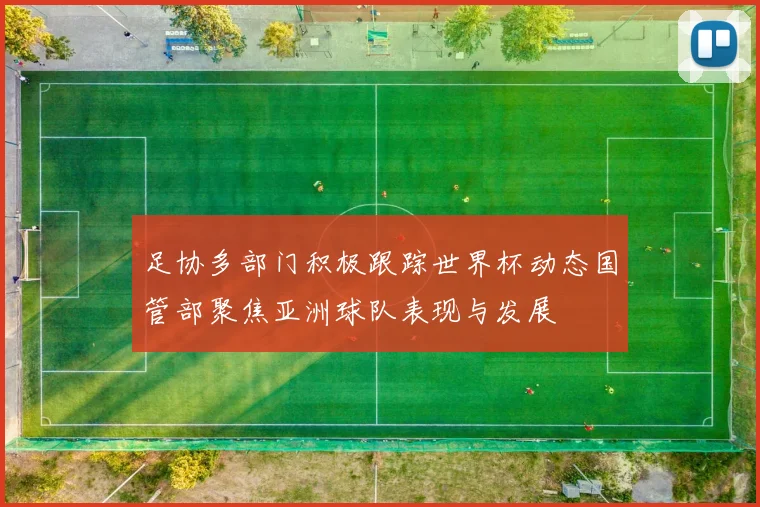 足协多部门积极跟踪世界杯动态国管部聚焦亚洲球队表现与发展