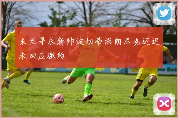 米兰寻求新帅波切蒂诺朗尼克迟迟未回应邀约