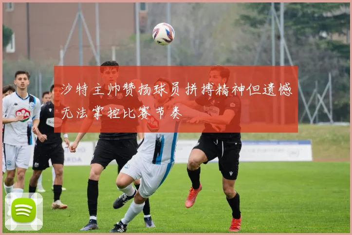 沙特主帅赞扬球员拼搏精神但遗憾无法掌控比赛节奏