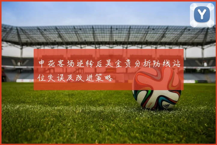 申花客场逆转后吴金贵分析防线站位失误及改进策略