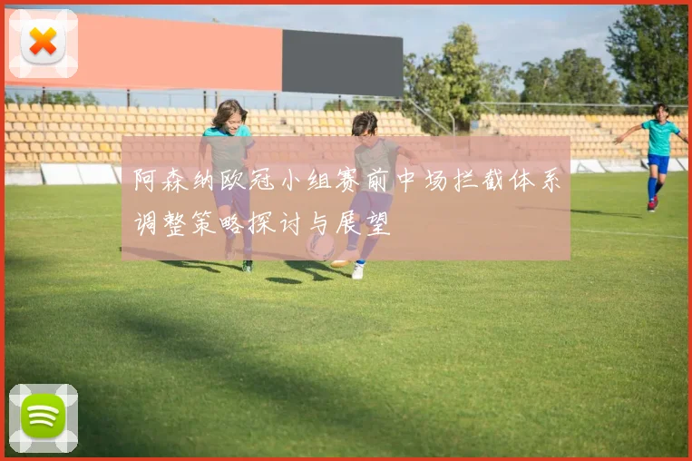 阿森纳欧冠小组赛前中场拦截体系调整策略探讨与展望