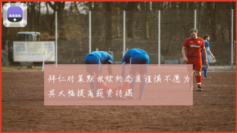 拜仁对莱默尔续约态度谨慎不愿为其大幅提高薪资待遇