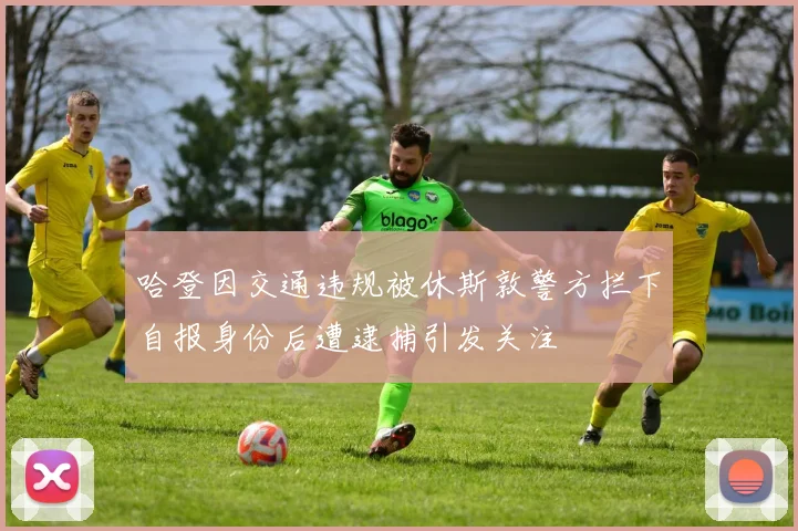 哈登因交通违规被休斯敦警方拦下自报身份后遭逮捕引发关注
