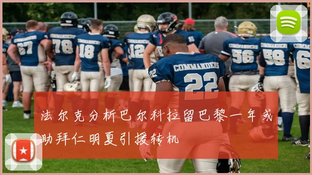 法尔克分析巴尔科拉留巴黎一年或助拜仁明夏引援转机