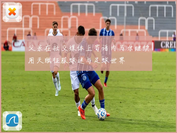 父亲在社交媒体上寄语内马尔继续用天赋征服球迷与足球世界