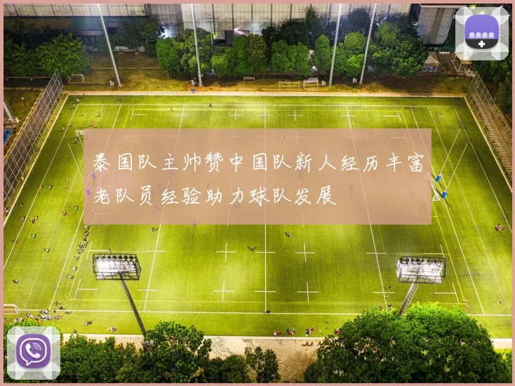 泰国队主帅赞中国队新人经历丰富老队员经验助力球队发展