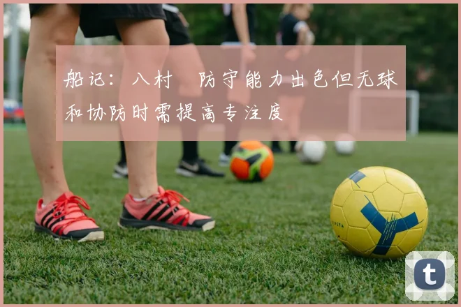 船记：八村塁防守能力出色但无球和协防时需提高专注度