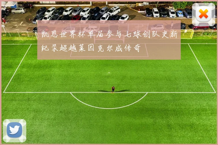 凯恩世界杯单届参与七球创队史新纪录超越莱因克尔成传奇