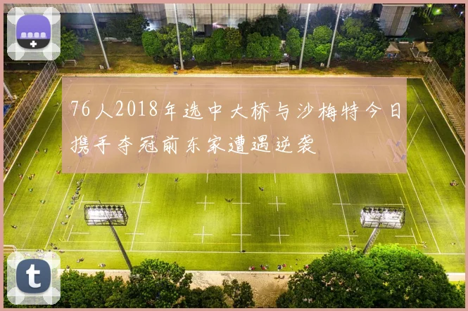 76人2018年选中大桥与沙梅特今日携手夺冠前东家遭遇逆袭