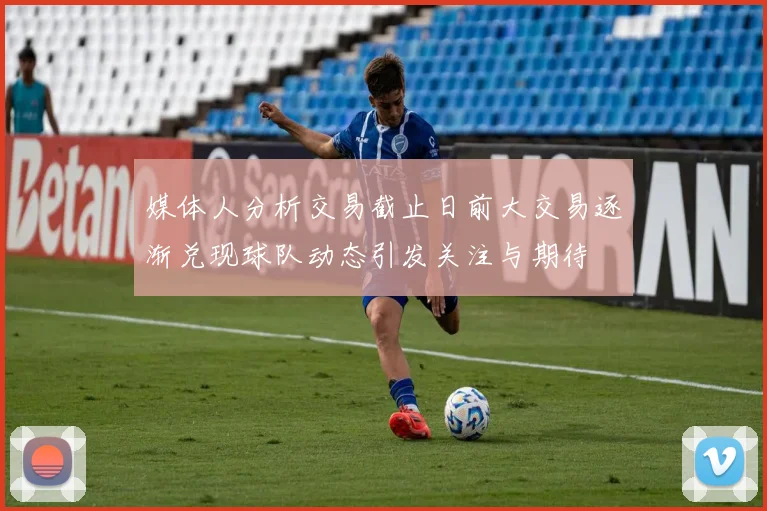 媒体人分析交易截止日前大交易逐渐兑现球队动态引发关注与期待